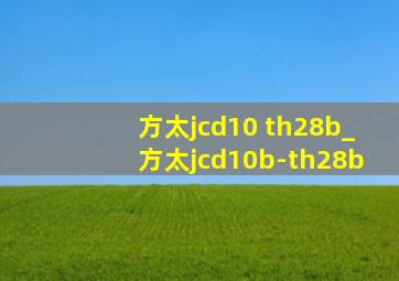方太jcd10 th28b_方太jcd10b-th28b